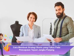 Cara Membuat Strategi Bisnis yang Fokus Pada Pencapaian Tujuan Jangka Panjang
