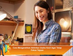 Cara Mengarahkan Aktivitas Usaha Kecil Agar Tetap Fokus Tujuan