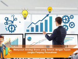 Menyusun Strategi Bisnis yang Selaras dengan Tujuan Jangka Panjang Perusahaan