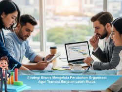 Strategi Bisnis Mengelola Perubahan Organisasi Agar Transisi Berjalan Lebih Mulus