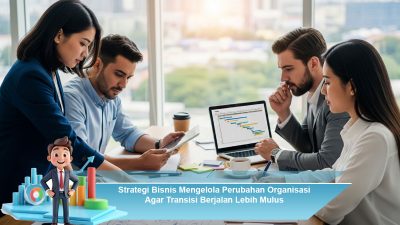 Strategi Bisnis Mengelola Perubahan Organisasi Agar Transisi Berjalan Lebih Mulus